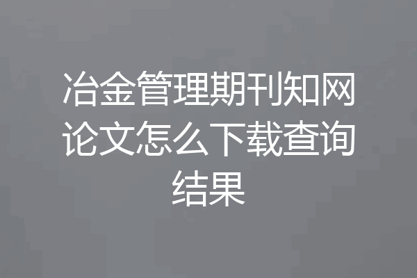 冶金管理期刊知网论文怎么下载查询结果