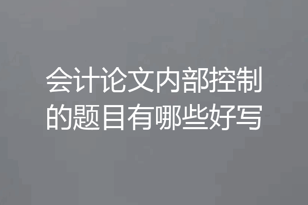 会计论文内部控制的题目有哪些好写