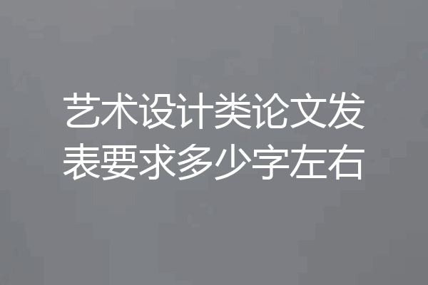艺术设计类论文发表要求多少字左右