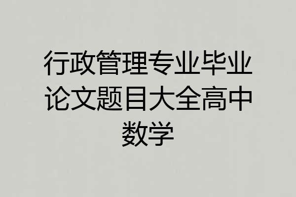 行政管理专业毕业论文题目大全高中数学