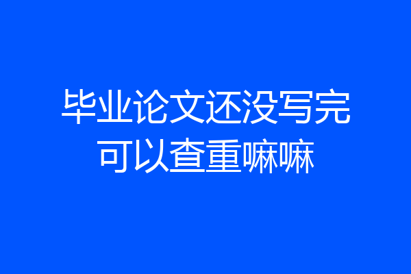 毕业论文还没写完可以查重嘛嘛