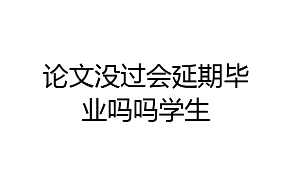 论文没过会延期毕业吗吗学生