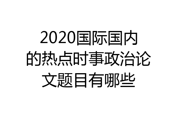 2020国际国内的热点时事政治论文题目有哪些
