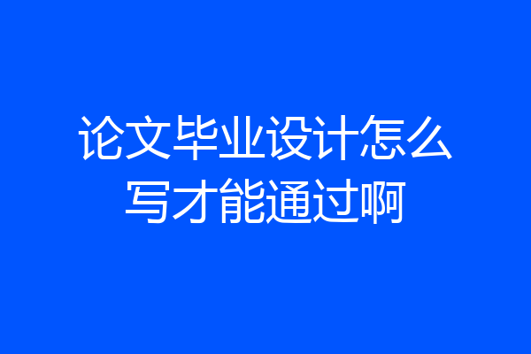 论文毕业设计怎么写才能通过啊