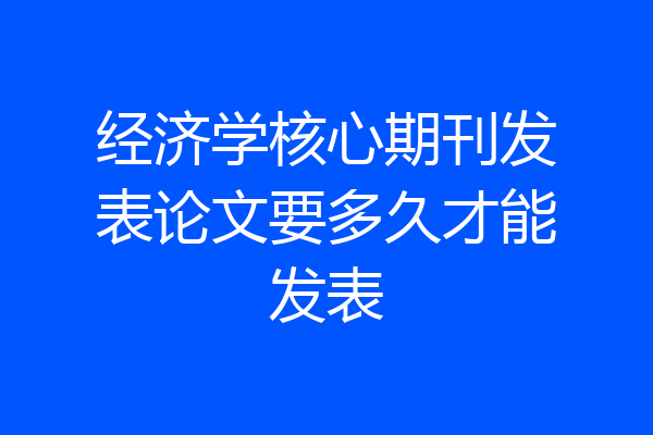 经济学核心期刊发表论文要多久才能发表