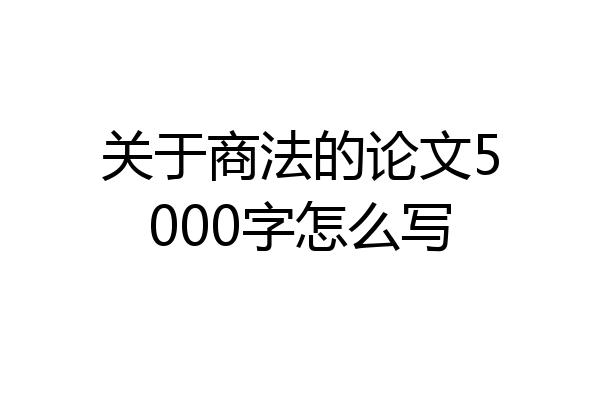关于商法的论文5000字怎么写