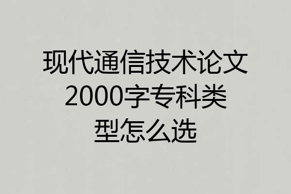 现代通信技术论文2000字专科类型怎么选