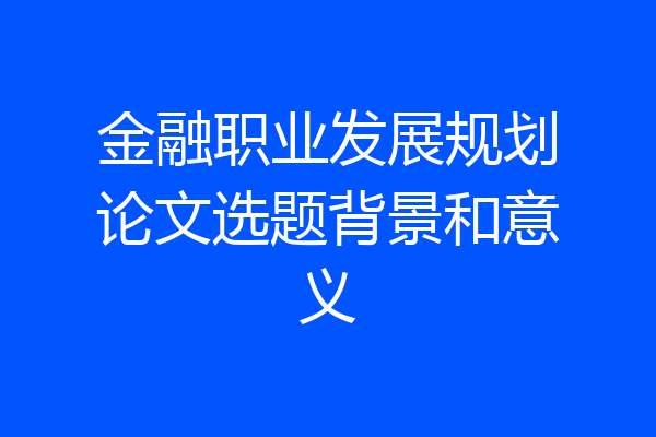 金融职业发展规划论文选题背景和意义