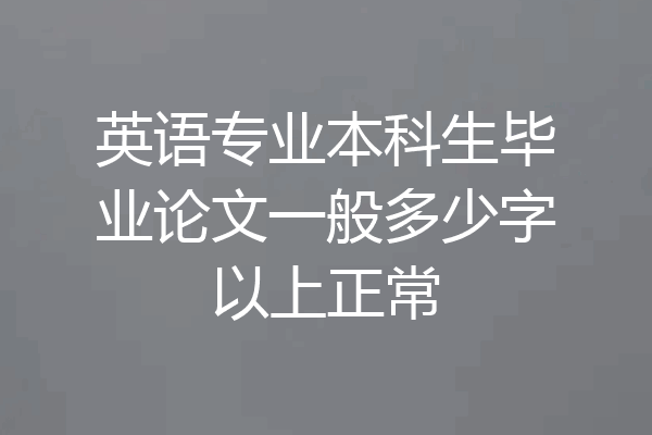 英语专业本科生毕业论文一般多少字以上正常