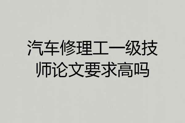 汽车修理工一级技师论文要求高吗