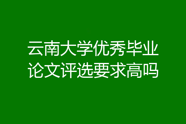 云南大学优秀毕业论文评选要求高吗
