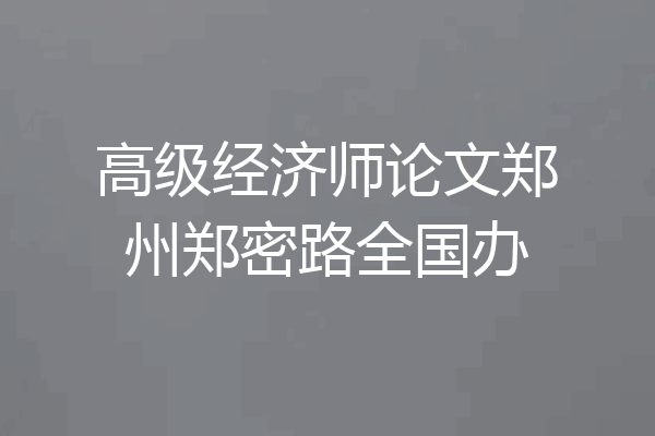 高级经济师论文郑州郑密路全国办
