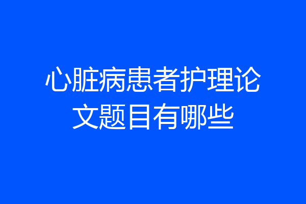 心脏病患者护理论文题目有哪些