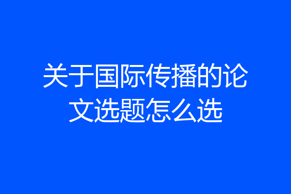 关于国际传播的论文选题怎么选