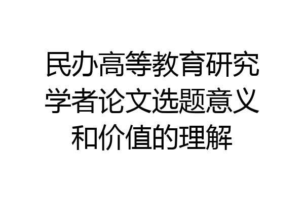 民办高等教育研究学者论文选题意义和价值的理解