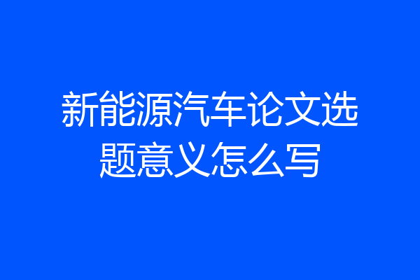 新能源汽车论文选题意义怎么写
