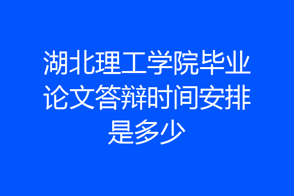 湖北理工学院毕业论文答辩时间安排是多少