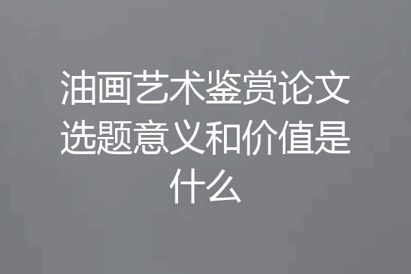 油画艺术鉴赏论文选题意义和价值是什么