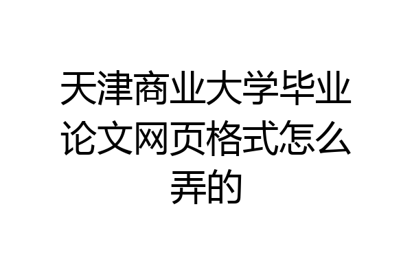 天津商业大学毕业论文网页格式怎么弄的