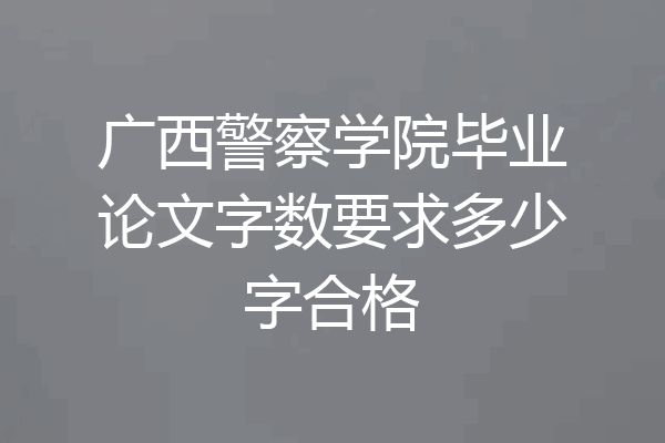 广西警察学院毕业论文字数要求多少字合格