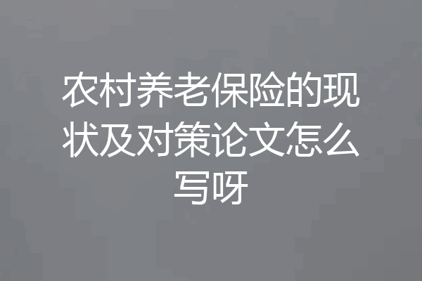 农村养老保险的现状及对策论文怎么写呀