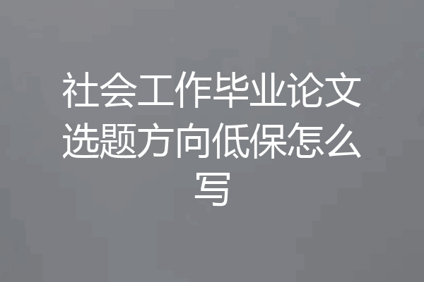 社会工作毕业论文选题方向低保怎么写