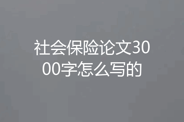 社会保险论文3000字怎么写的