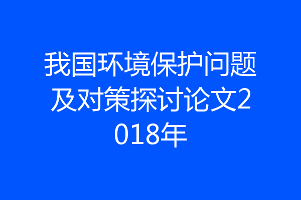 我国环境保护问题及对策探讨论文2018年