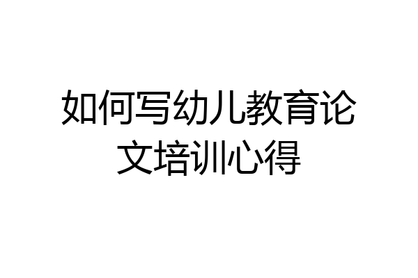 如何写幼儿教育论文培训心得