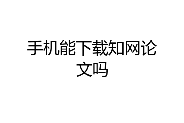 手机能下载知网论文吗