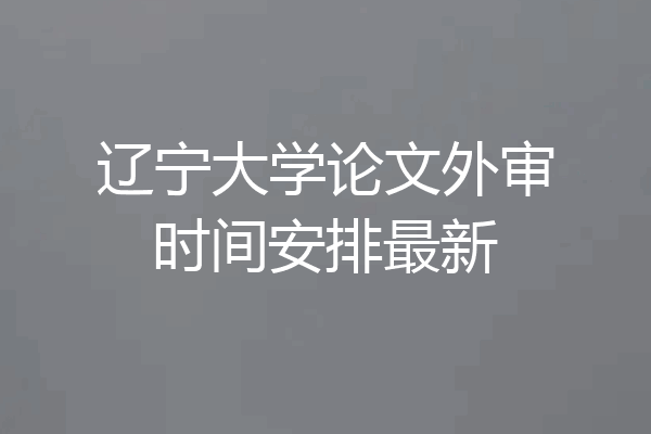 辽宁大学论文外审时间安排最新