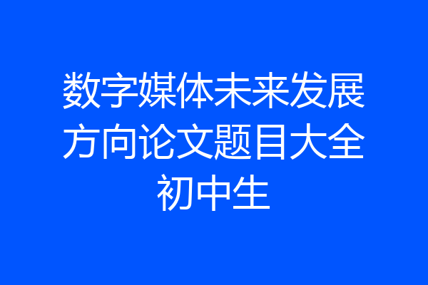 数字媒体未来发展方向论文题目大全初中生