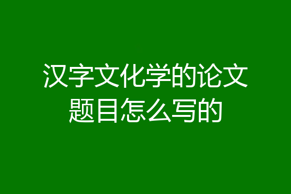 汉字文化学的论文题目怎么写的