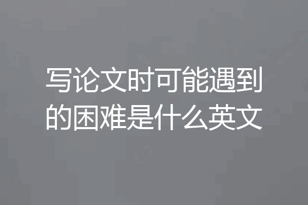写论文时可能遇到的困难是什么英文