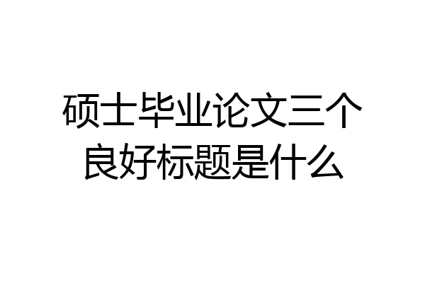 硕士毕业论文三个良好标题是什么