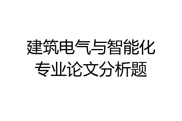 建筑电气与智能化专业论文分析题