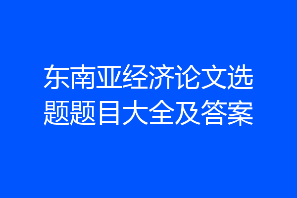 东南亚经济论文选题题目大全及答案