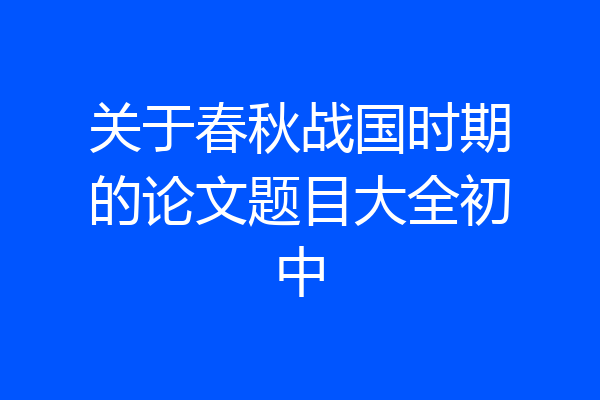 关于春秋战国时期的论文题目大全初中