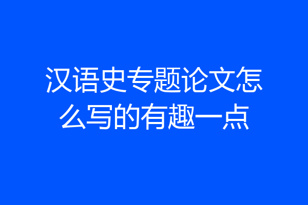 汉语史专题论文怎么写的有趣一点