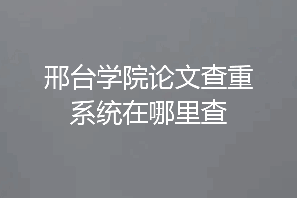 邢台学院论文查重系统在哪里查