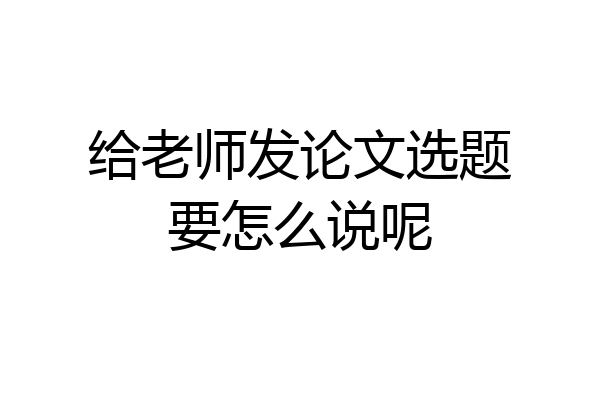 给老师发论文选题要怎么说呢