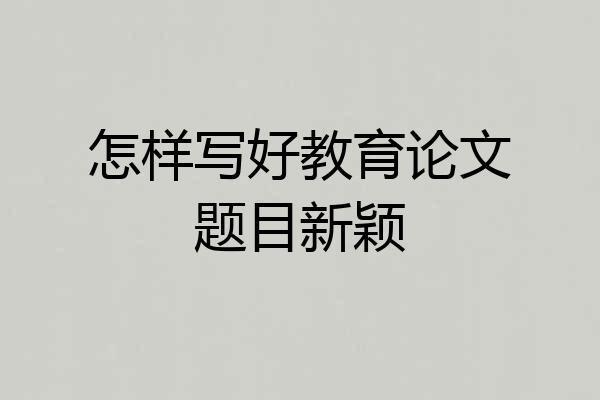 怎样写好教育论文题目新颖