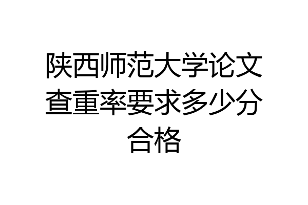陕西师范大学论文查重率要求多少分合格