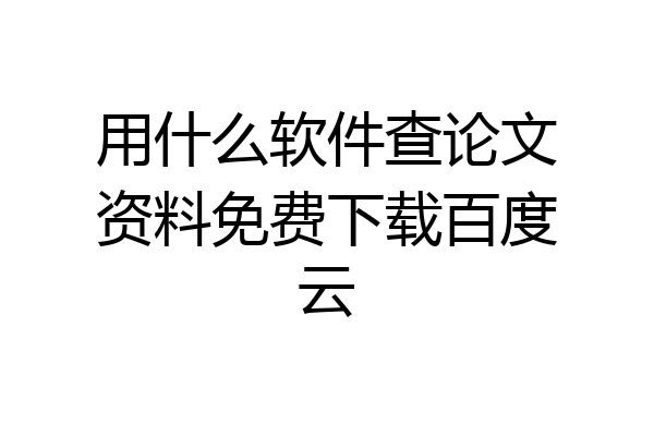 用什么软件查论文资料免费下载百度云