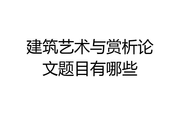建筑艺术与赏析论文题目有哪些