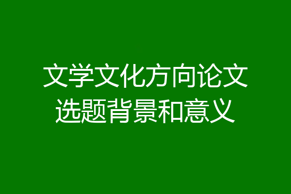 文学文化方向论文选题背景和意义