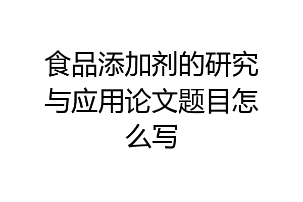 食品添加剂的研究与应用论文题目怎么写