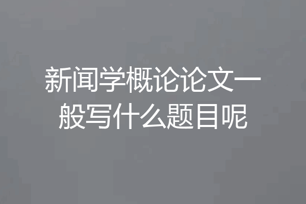 新闻学概论论文一般写什么题目呢