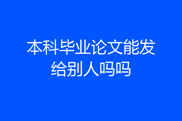 本科毕业论文能发给别人吗吗