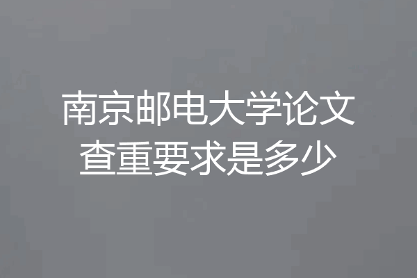 南京邮电大学论文查重要求是多少